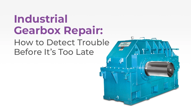 Industrial Gearbox Repair-How to Detect Trouble Before It’s Too Late